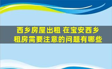 西乡房屋出租 在宝安西乡租房需要注意的问题有哪些